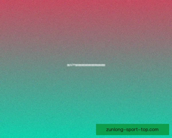 尊龙APP官方下载正版手机应用安全高速体验全功能指南